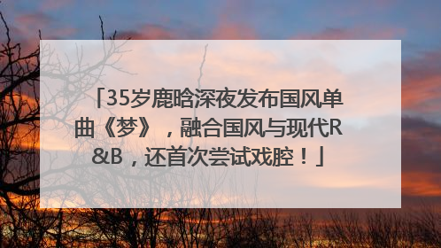 35岁鹿晗深夜发布国风单曲《梦》，融合国风与现代R&B，还首次尝试戏腔！