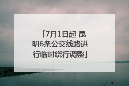 7月1日起 昆明6条公交线路进行临时绕行调整