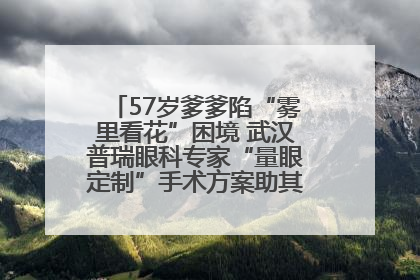 57岁爹爹陷“雾里看花”困境 武汉普瑞眼科专家“量眼定制”手术方案助其重见清晰视界