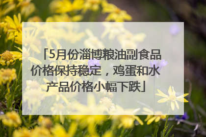 5月份淄博粮油副食品价格保持稳定，鸡蛋和水产品价格小幅下跌