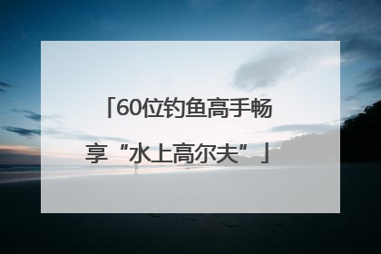 60位钓鱼高手畅享“水上高尔夫”