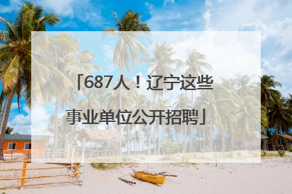687人！辽宁这些事业单位公开招聘