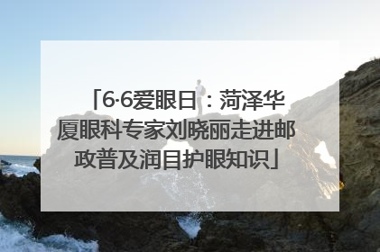 6·6爱眼日：菏泽华厦眼科专家刘晓丽走进邮政普及润目护眼知识