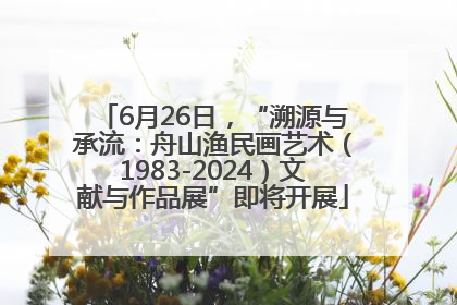 6月26日，“溯源与承流：舟山渔民画艺术（1983-2024）文献与作品展”即将开展