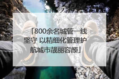 800余名城管一线坚守 以精细化管理护航城市靓丽容颜