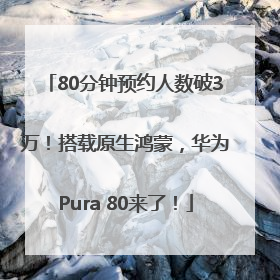 80分钟预约人数破3万！搭载原生鸿蒙，华为Pura 80来了！