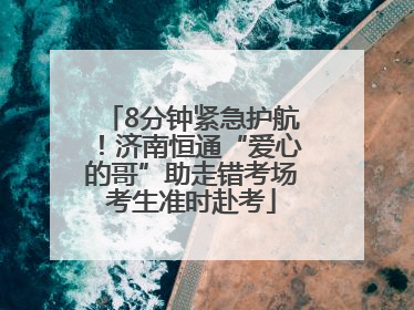 8分钟紧急护航！济南恒通“爱心的哥”助走错考场考生准时赴考