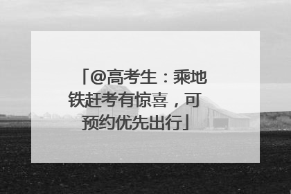 @高考生：乘地铁赶考有惊喜，可预约优先出行