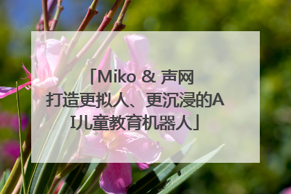 Miko & 声网 打造更拟人、更沉浸的AI儿童教育机器人