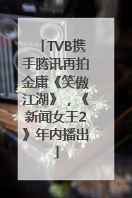 TVB携手腾讯再拍金庸《笑傲江湖》，《新闻女王2》年内播出