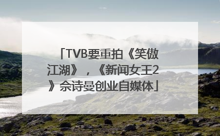 TVB要重拍《笑傲江湖》，《新闻女王2》佘诗曼创业自媒体